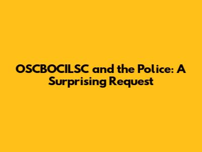 OSCBOCILSC and the Police: A Surprising Request