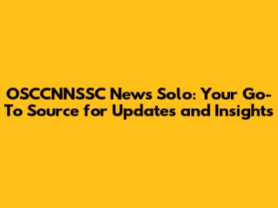 OSCCNNSSC News Solo: Your Go-To Source for Updates and Insights