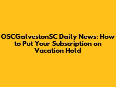OSCGalvestonSC Daily News: How to Put Your Subscription on Vacation Hold