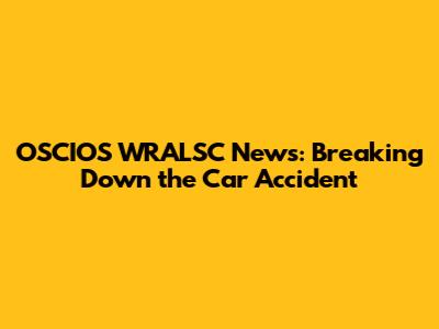 OSCIOS WRALSC News: Breaking Down the Car Accident