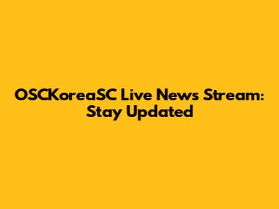 OSCKoreaSC Live News Stream: Stay Updated