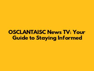 OSCLANTAISC News TV: Your Guide to Staying Informed