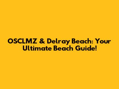 OSCLMZ & Delray Beach: Your Ultimate Beach Guide!