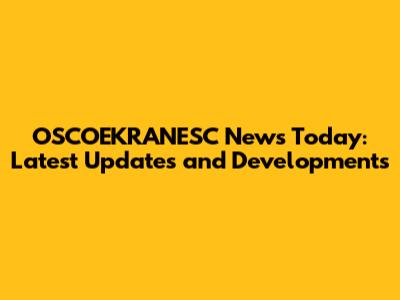 OSCOEKRANESC News Today: Latest Updates and Developments