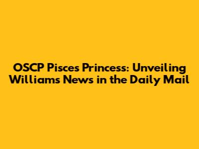OSCP Pisces Princess: Unveiling William's News in the Daily Mail
