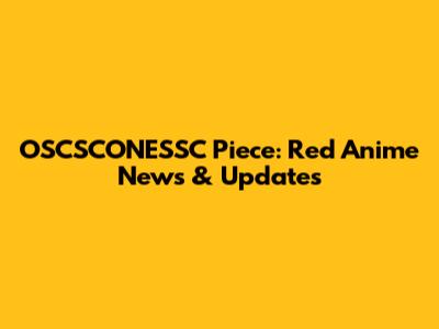 OSCSCONESSC Piece: Red Anime News & Updates