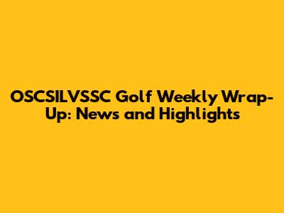 OSCSILVSSC Golf Weekly Wrap-Up: News and Highlights