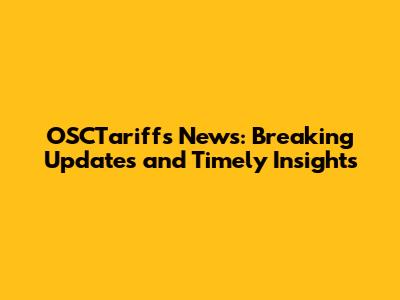 OSCTariffs News: Breaking Updates and Timely Insights