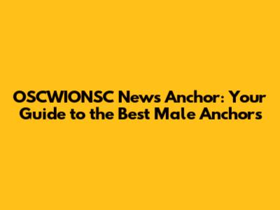 OSCWIONSC News Anchor: Your Guide to the Best Male Anchors