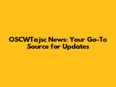 OSCWTajsc News: Your Go-To Source for Updates