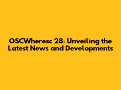 OSCWheresc 28: Unveiling the Latest News and Developments