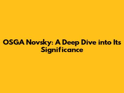 OSGA Novsky: A Deep Dive into Its Significance