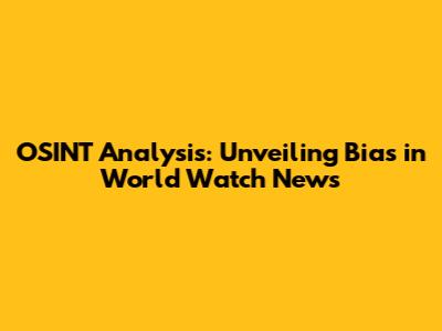 OSINT Analysis: Unveiling Bias in World Watch News