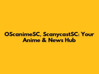 OScanimeSC, ScanycastSC: Your Anime & News Hub