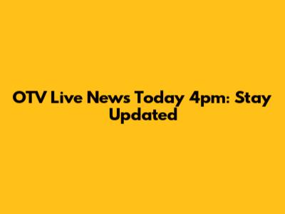 OTV Live News Today 4pm: Stay Updated