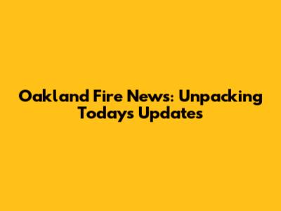 Oakland Fire News: Unpacking Today's Updates