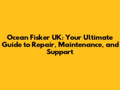 Ocean Fisker UK: Your Ultimate Guide to Repair, Maintenance, and Support