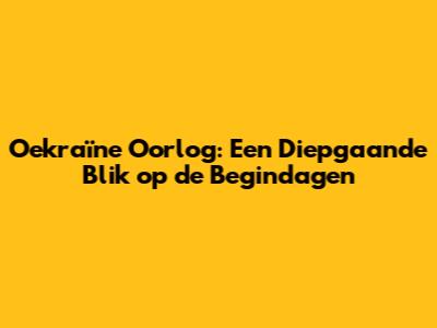 Oekraïne Oorlog: Een Diepgaande Blik op de Begindagen