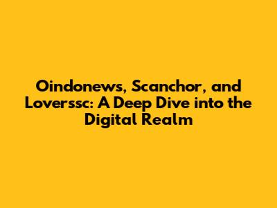 Oindonews, Scanchor, and Loverssc: A Deep Dive into the Digital Realm