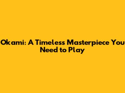 Okami: A Timeless Masterpiece You Need to Play