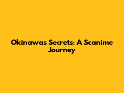 Okinawa's Secrets: A Scanime Journey