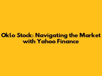 Oklo Stock: Navigating the Market with Yahoo Finance