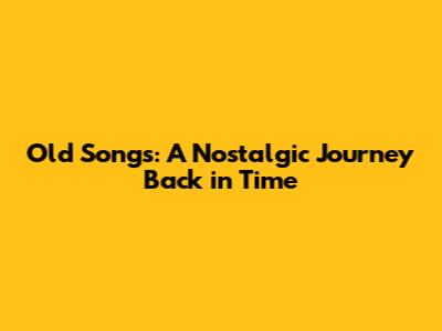 Old Songs: A Nostalgic Journey Back in Time