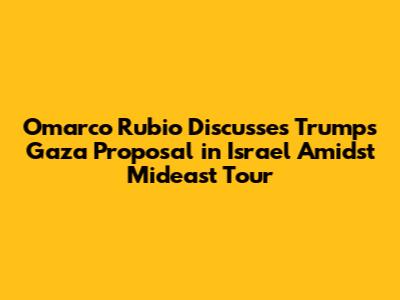 Omarco Rubio Discusses Trump's Gaza Proposal in Israel Amidst Mideast Tour