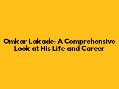 Omkar Lakade: A Comprehensive Look at His Life and Career