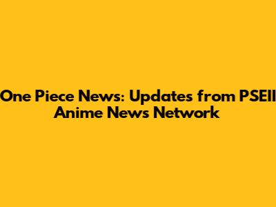 One Piece News: Updates from PSEII Anime News Network