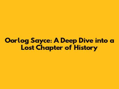 Oorlog Sayce: A Deep Dive into a Lost Chapter of History
