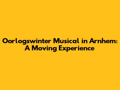 Oorlogswinter Musical in Arnhem: A Moving Experience