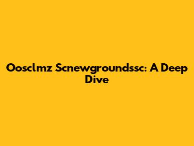 Oosclmz Scnewgroundssc: A Deep Dive