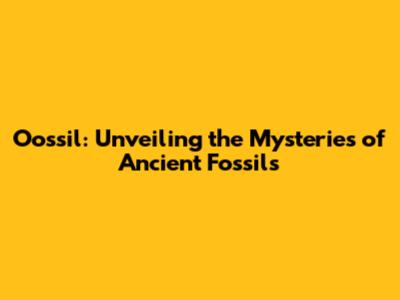 Oossil: Unveiling the Mysteries of Ancient Fossils