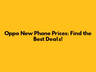 Oppo New Phone Prices: Find the Best Deals!