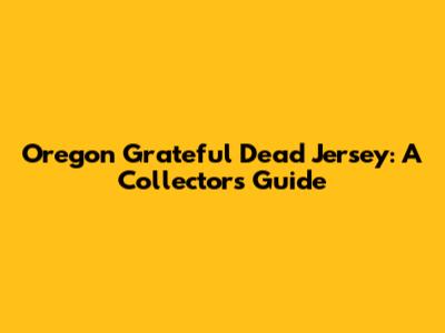 Oregon Grateful Dead Jersey: A Collector's Guide
