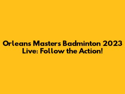 Orleans Masters Badminton 2023 Live: Follow the Action!