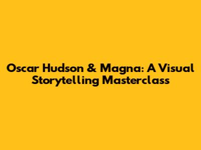 Oscar Hudson & Magna: A Visual Storytelling Masterclass