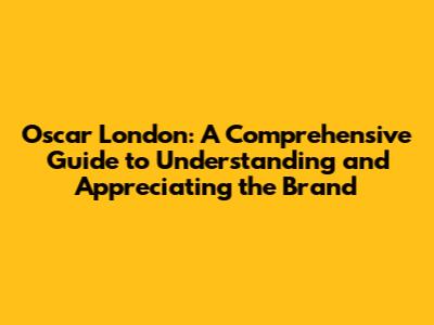 Oscar London: A Comprehensive Guide to Understanding and Appreciating the Brand