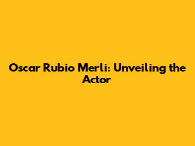 Oscar Rubio Merli: Unveiling the Actor
