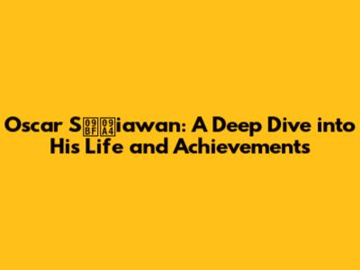 Oscar Sিতiawan: A Deep Dive into His Life and Achievements