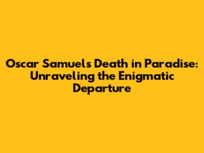 Oscar Samuel's Death in Paradise: Unraveling the Enigmatic Departure