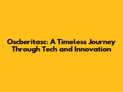 Oscberitasc: A Timeless Journey Through Tech and Innovation
