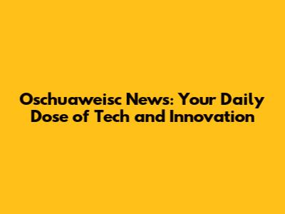 Oschuaweisc News: Your Daily Dose of Tech and Innovation
