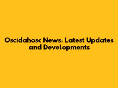 Oscidahosc News: Latest Updates and Developments