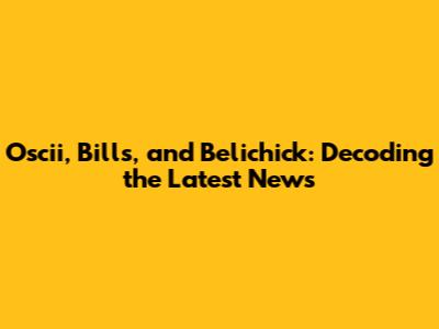 Oscii, Bills, and Belichick: Decoding the Latest News