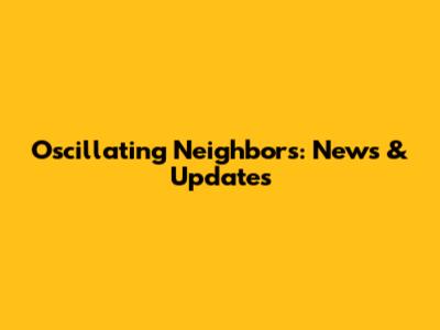 Oscillating Neighbors: News & Updates