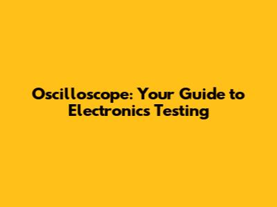 Oscilloscope: Your Guide to Electronics Testing