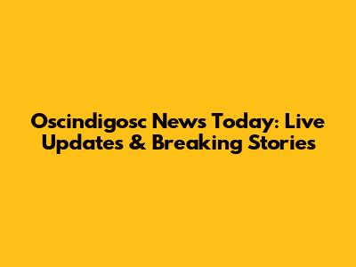 Oscindigosc News Today: Live Updates & Breaking Stories