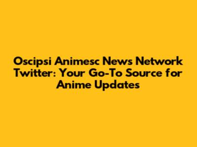 Oscipsi Animesc News Network Twitter: Your Go-To Source for Anime Updates